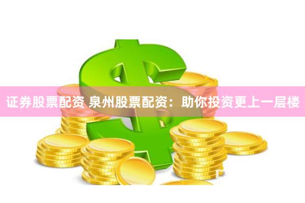 证券股票配资 泉州股票配资：助你投资更上一层楼
