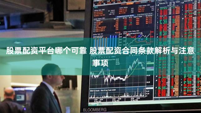 股票配资平台哪个可靠 股票配资合同条款解析与注意事项