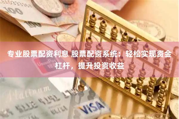 专业股票配资利息 股票配资系统：轻松实现资金杠杆，提升投资收益