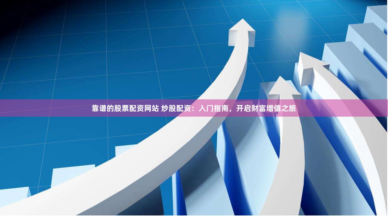靠谱的股票配资网站 炒股配资：入门指南，开启财富增值之旅