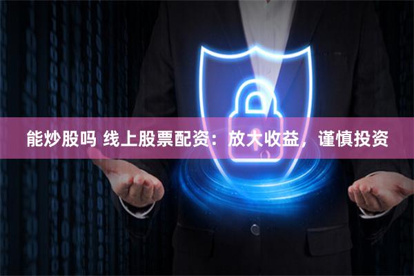 能炒股吗 线上股票配资：放大收益，谨慎投资