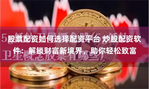 股票配资如何选择配资平台 炒股配资软件：解锁财富新境界，助你轻松致富