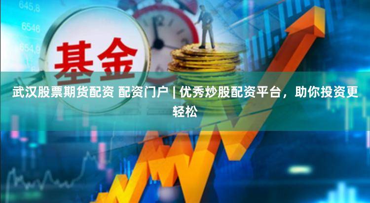 武汉股票期货配资 配资门户 | 优秀炒股配资平台，助你投资更轻松