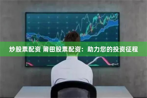 炒股票配资 莆田股票配资：助力您的投资征程