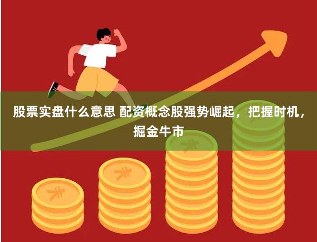 股票实盘什么意思 配资概念股强势崛起，把握时机，掘金牛市