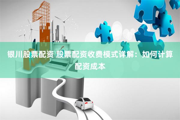 银川股票配资 股票配资收费模式详解：如何计算配资成本