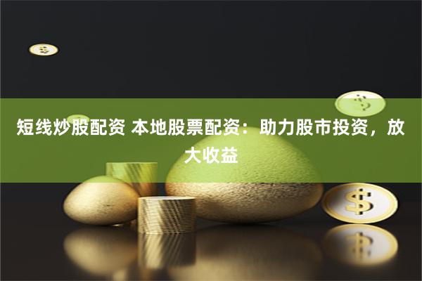 短线炒股配资 本地股票配资：助力股市投资，放大收益