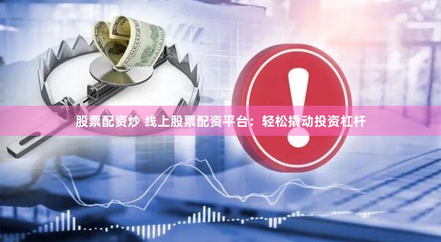 股票配资炒 线上股票配资平台：轻松撬动投资杠杆