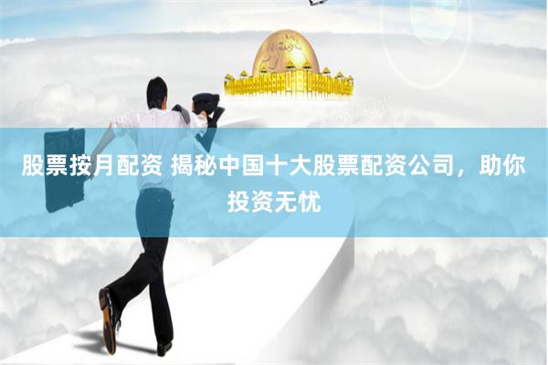 股票按月配资 揭秘中国十大股票配资公司，助你投资无忧
