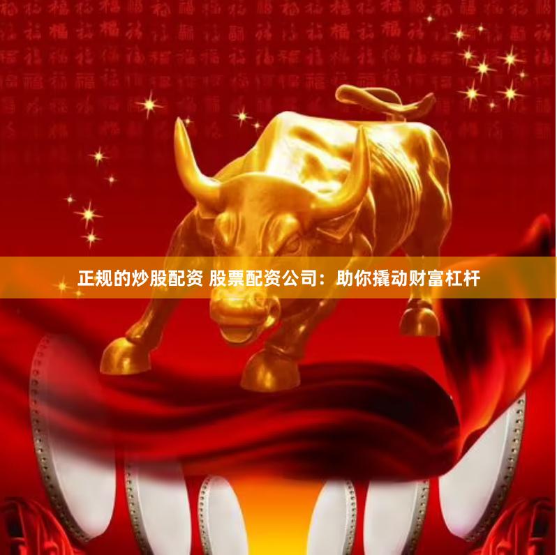 正规的炒股配资 股票配资公司：助你撬动财富杠杆