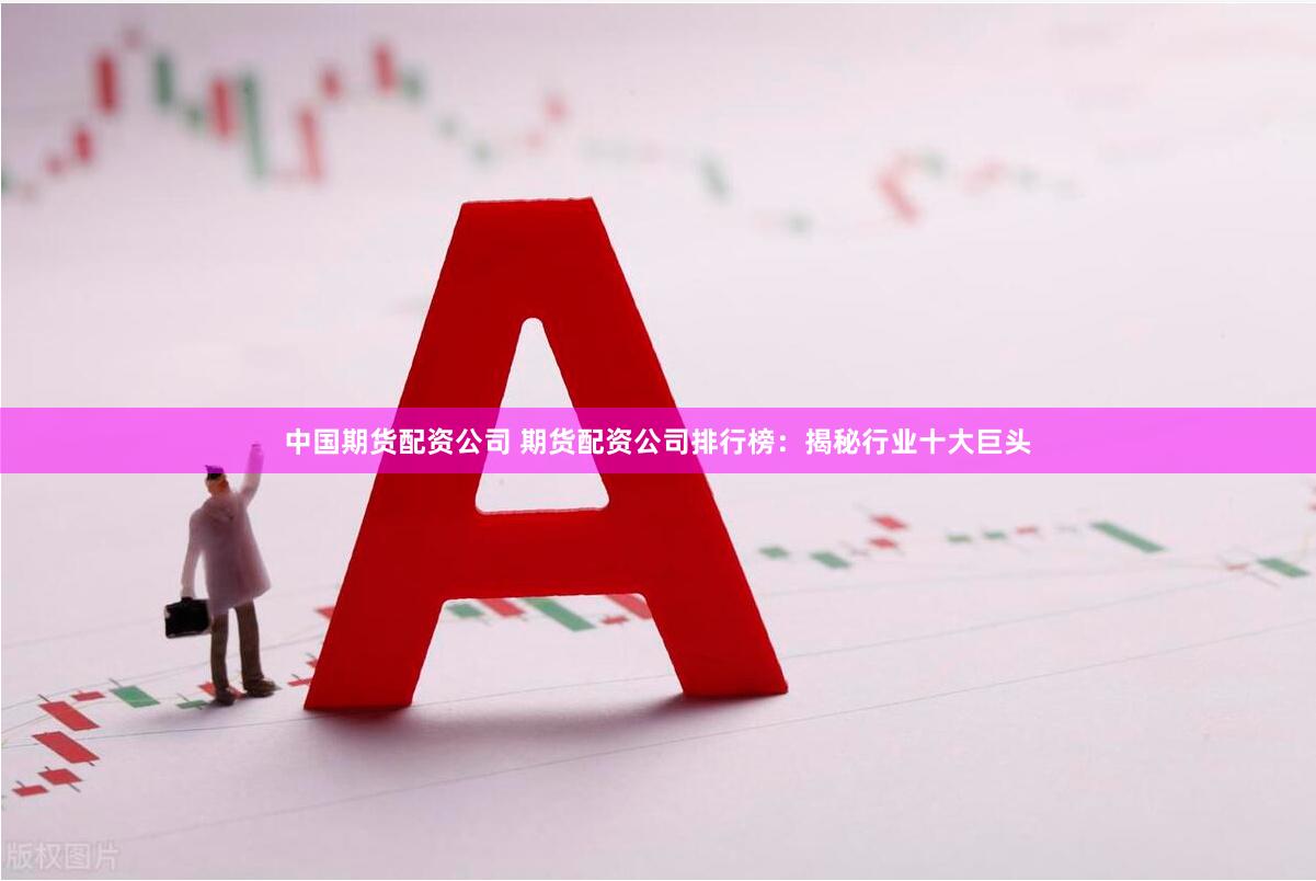 中国期货配资公司 期货配资公司排行榜：揭秘行业十大巨头