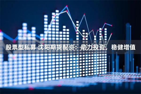 股票型私募 沈阳期货配资：助力投资，稳健增值