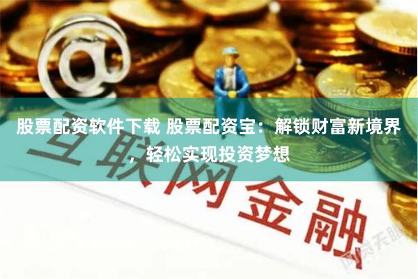 股票配资软件下载 股票配资宝：解锁财富新境界，轻松实现投资梦想