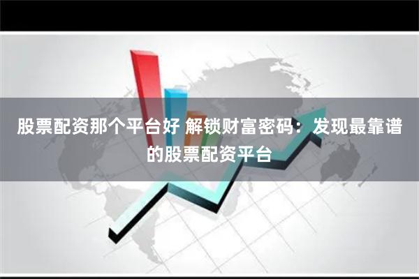 股票配资那个平台好 解锁财富密码：发现最靠谱的股票配资平台