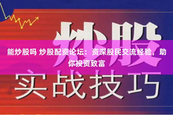 能炒股吗 炒股配资论坛：资深股民交流经验，助你投资致富