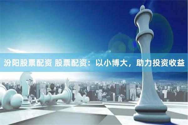 汾阳股票配资 股票配资：以小博大，助力投资收益