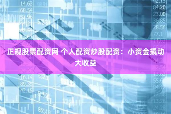 正规股票配资网 个人配资炒股配资：小资金撬动大收益