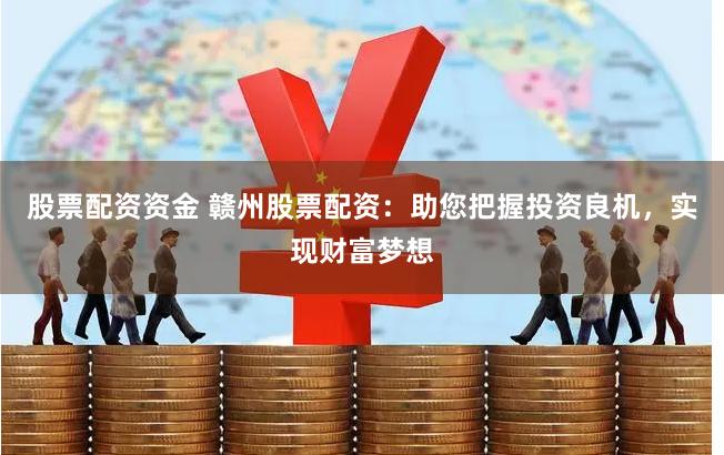 股票配资资金 赣州股票配资：助您把握投资良机，实现财富梦想