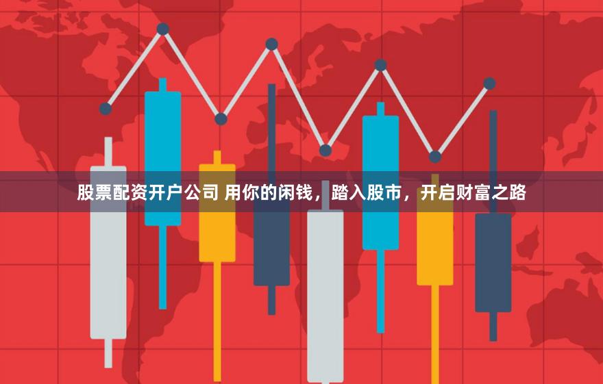 股票配资开户公司 用你的闲钱，踏入股市，开启财富之路