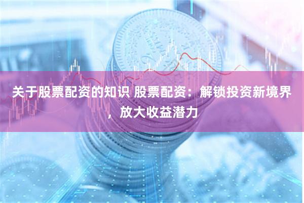 关于股票配资的知识 股票配资：解锁投资新境界，放大收益潜力