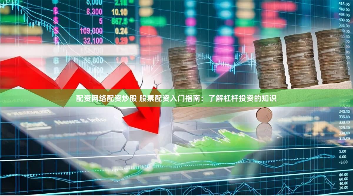 配资网络配资炒股 股票配资入门指南：了解杠杆投资的知识