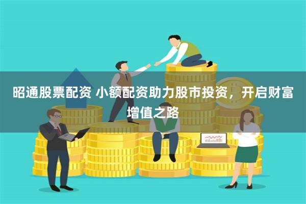 昭通股票配资 小额配资助力股市投资，开启财富增值之路
