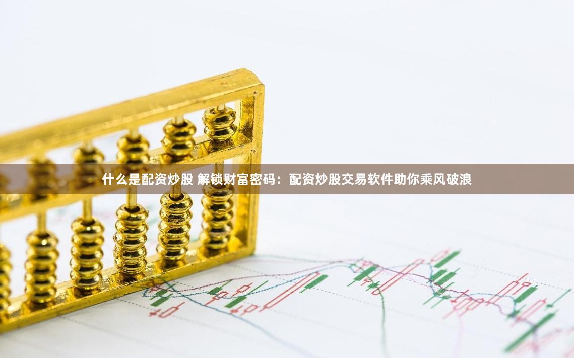什么是配资炒股 解锁财富密码：配资炒股交易软件助你乘风破浪