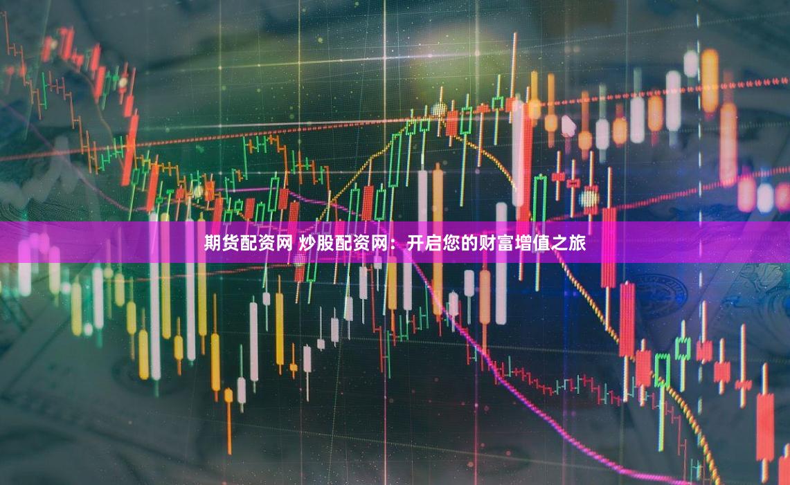 期货配资网 炒股配资网：开启您的财富增值之旅