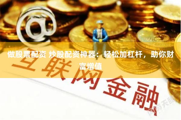 做股票配资 炒股配资神器：轻松加杠杆，助你财富增值