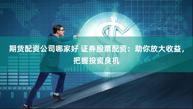 期货配资公司哪家好 证券股票配资：助你放大收益，把握投资良机