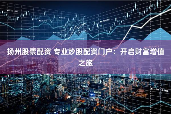 扬州股票配资 专业炒股配资门户：开启财富增值之旅