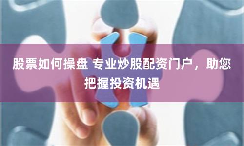 股票如何操盘 专业炒股配资门户，助您把握投资机遇