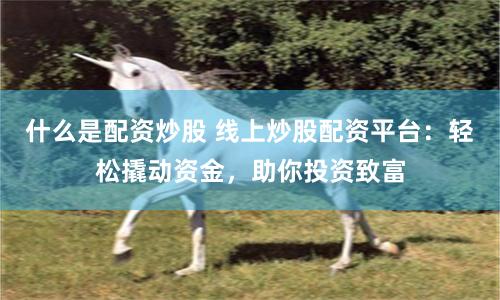 什么是配资炒股 线上炒股配资平台：轻松撬动资金，助你投资致富