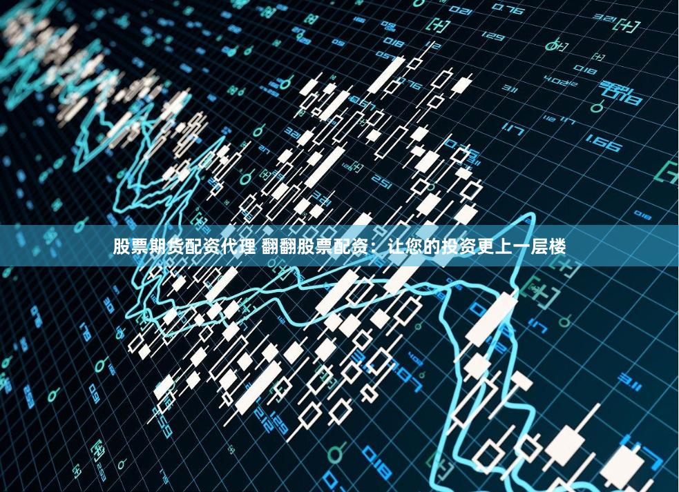 股票期货配资代理 翻翻股票配资：让您的投资更上一层楼