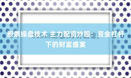 股票操盘技术 主力配资炒股：资金杠杆下的财富盛宴