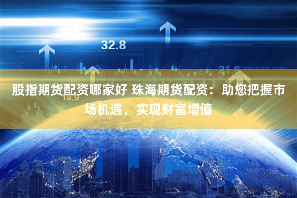 股指期货配资哪家好 珠海期货配资：助您把握市场机遇，实现财富增值