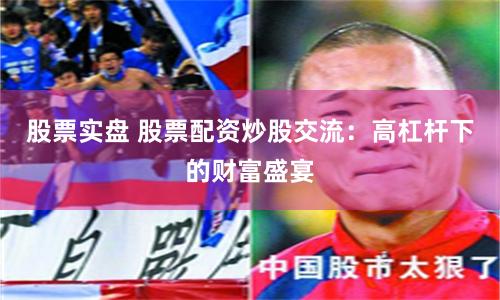股票实盘 股票配资炒股交流：高杠杆下的财富盛宴