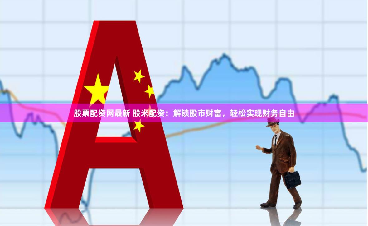 股票配资网最新 股米配资：解锁股市财富，轻松实现财务自由