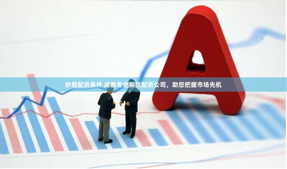炒股配资条件 成都专业期货配资公司，助您把握市场先机