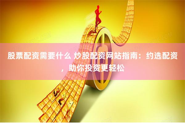 股票配资需要什么 炒股配资网站指南：约选配资，助你投资更轻松