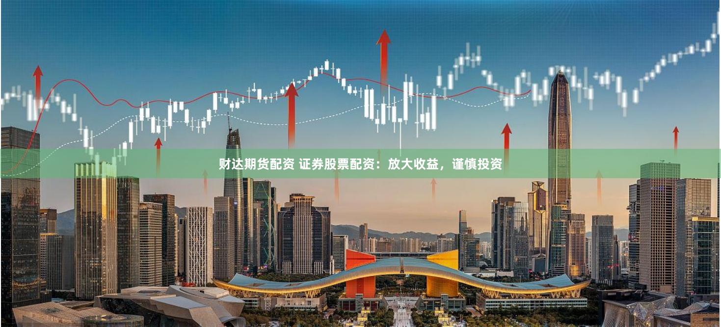 财达期货配资 证券股票配资：放大收益，谨慎投资