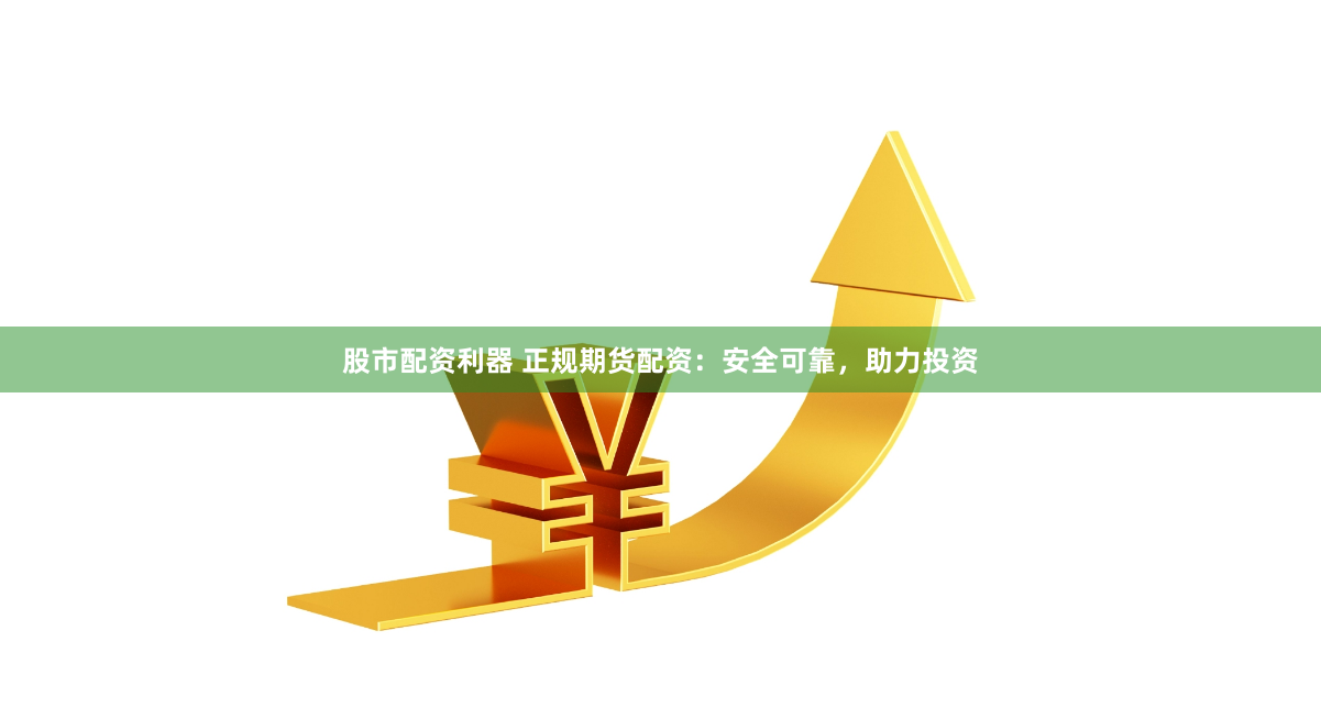股市配资利器 正规期货配资：安全可靠，助力投资