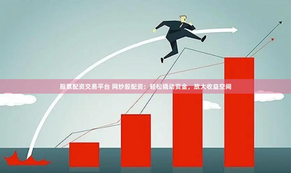 股票配资交易平台 网炒股配资：轻松撬动资金，放大收益空间