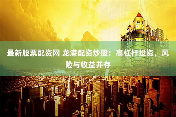 最新股票配资网 龙港配资炒股：高杠杆投资，风险与收益并存