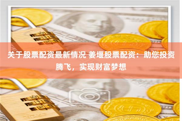 关于股票配资最新情况 姜堰股票配资：助您投资腾飞，实现财富梦想