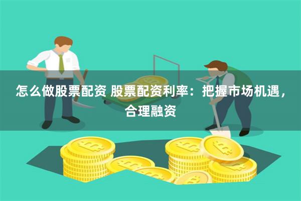 怎么做股票配资 股票配资利率：把握市场机遇，合理融资