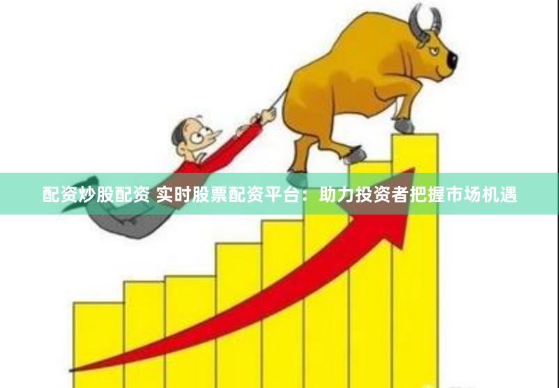 配资炒股配资 实时股票配资平台：助力投资者把握市场机遇