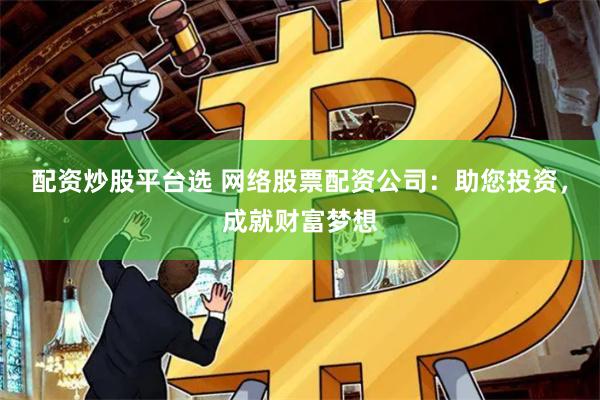 配资炒股平台选 网络股票配资公司：助您投资，成就财富梦想