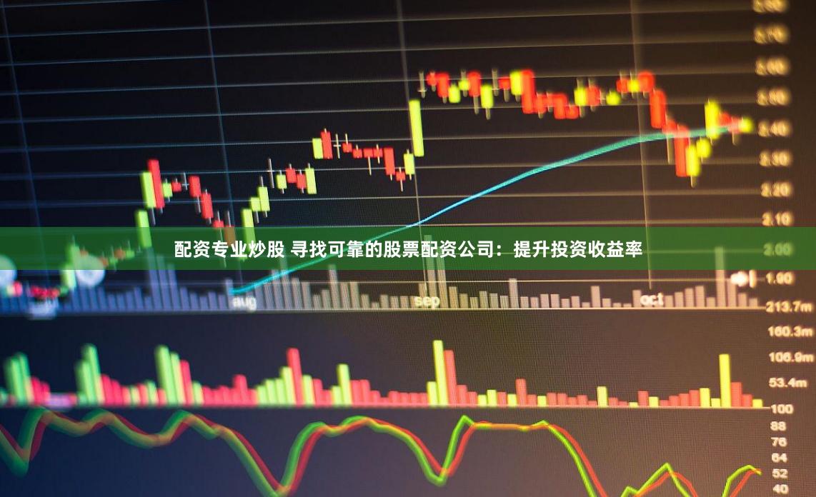配资专业炒股 寻找可靠的股票配资公司：提升投资收益率