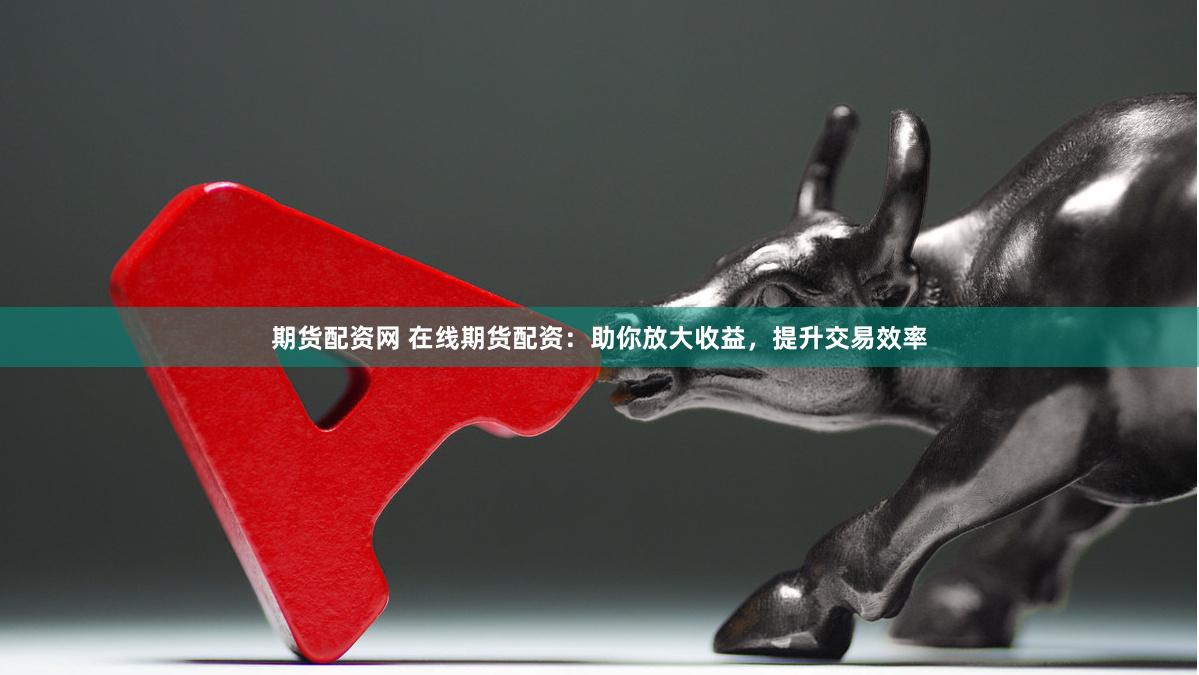 期货配资网 在线期货配资：助你放大收益，提升交易效率